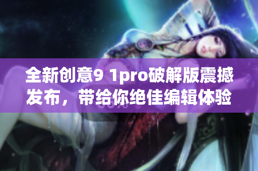 全新創(chuàng)意9 1pro破解版震撼發(fā)布，帶給你絕佳編輯體驗！
