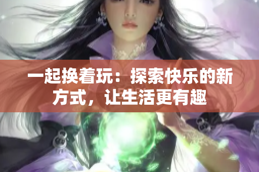 一起換著玩：探索快樂的新方式，讓生活更有趣