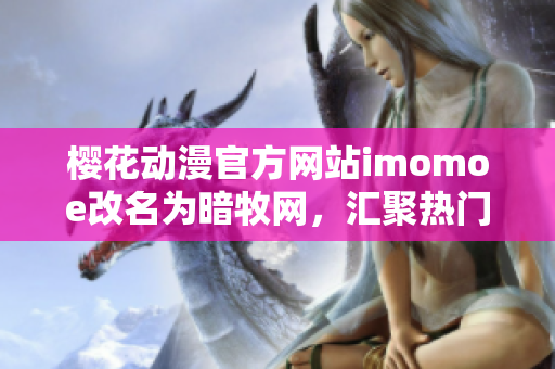 櫻花動漫官方網(wǎng)站imomoe改名為暗牧網(wǎng)，匯聚熱門動漫資源