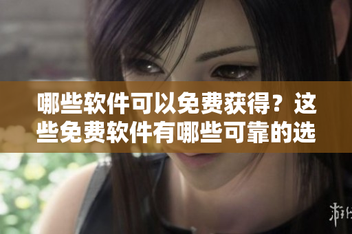 哪些軟件可以免費獲得？這些免費軟件有哪些可靠的選擇？