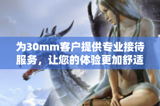 為30mm客戶提供專業(yè)接待服務(wù)，讓您的體驗更加舒適和愉快