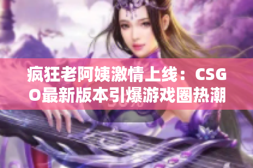 瘋狂老阿姨激情上線：CSGO最新版本引爆游戲圈熱潮！