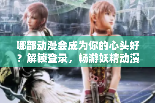 哪部動(dòng)漫會(huì)成為你的心頭好？解鎖登錄，暢游妖精動(dòng)漫瀏覽世界