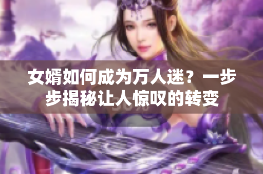 女婿如何成為萬(wàn)人迷？一步步揭秘讓人驚嘆的轉(zhuǎn)變
