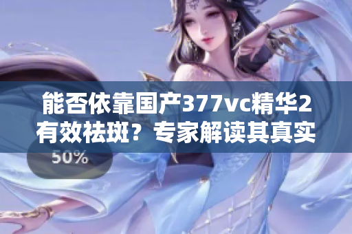 能否依靠國(guó)產(chǎn)377vc精華2有效祛斑？專(zhuān)家解讀其真實(shí)功效