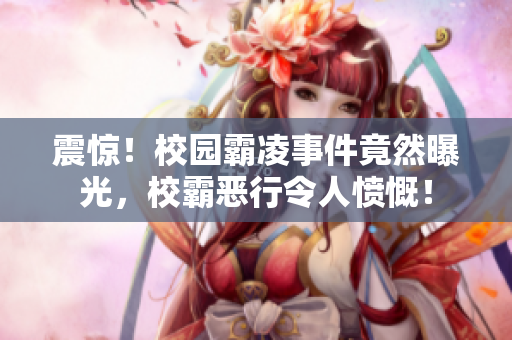 震驚！校園霸凌事件竟然曝光，校霸惡行令人憤慨！