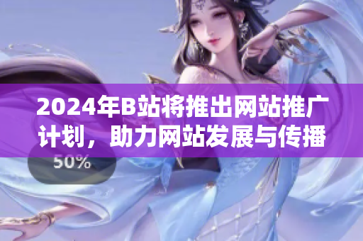 2024年B站將推出網(wǎng)站推廣計(jì)劃，助力網(wǎng)站發(fā)展與傳播