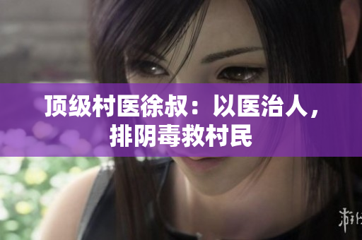 頂級村醫(yī)徐叔：以醫(yī)治人，排陰毒救村民