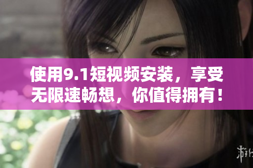 使用9.1短視頻安裝，享受無(wú)限速暢想，你值得擁有！
