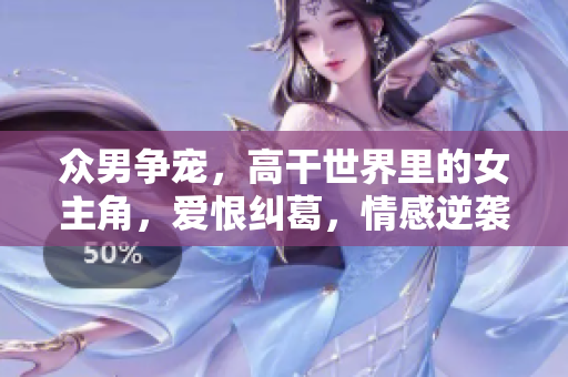 眾男爭寵，高干世界里的女主角，愛恨糾葛，情感逆襲小說推薦