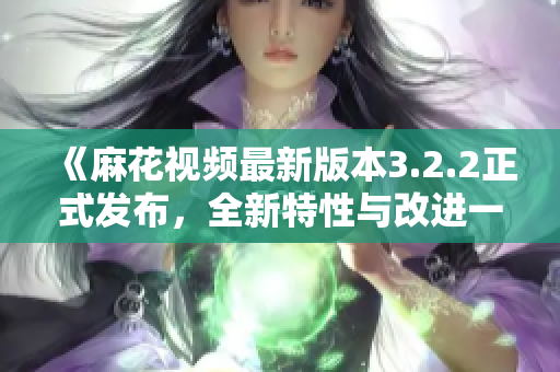 《麻花視頻最新版本3.2.2正式發(fā)布，全新特性與改進(jìn)一覽！》