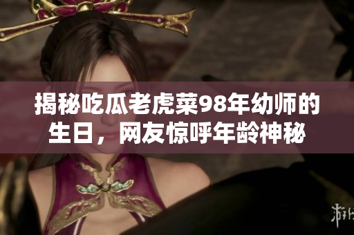 揭秘吃瓜老虎菜98年幼師的生日，網(wǎng)友驚呼年齡神秘