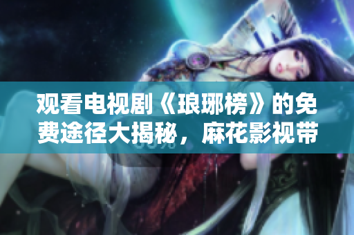 觀看電視劇《瑯琊榜》的免費(fèi)途徑大揭秘，麻花影視帶你暢享精彩劇情