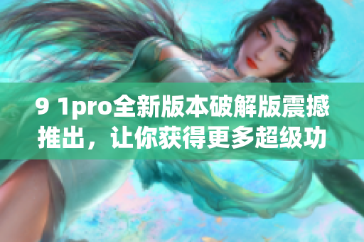9 1pro全新版本破解版震撼推出，讓你獲得更多超級功能