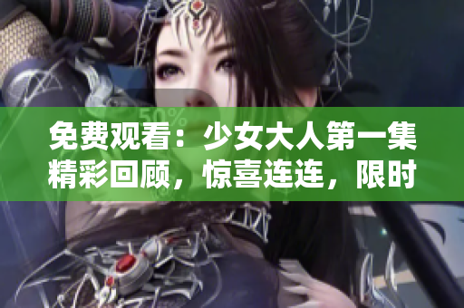 免費觀看：少女大人第一集精彩回顧，驚喜連連，限時搶先體驗！