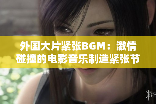 外國(guó)大片緊張BGM：激情碰撞的電影音樂(lè)制造緊張節(jié)奏