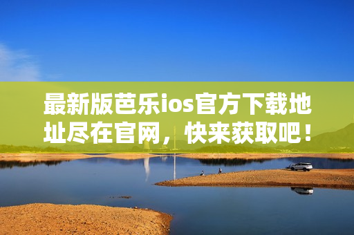 最新版芭樂(lè)ios官方下載地址盡在官網(wǎng)，快來(lái)獲取吧！