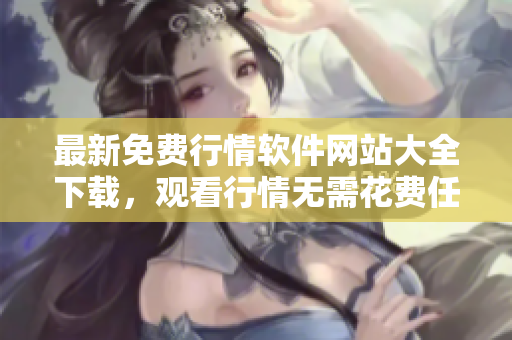 最新免費(fèi)行情軟件網(wǎng)站大全下載，觀看行情無(wú)需花費(fèi)任何費(fèi)用