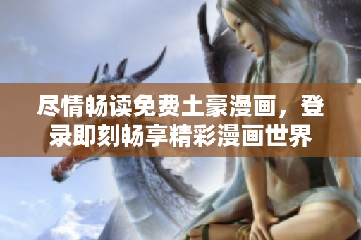 盡情暢讀免費(fèi)土豪漫畫(huà)，登錄即刻暢享精彩漫畫(huà)世界