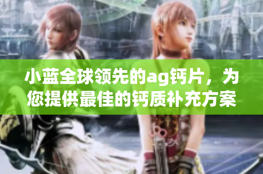 小藍全球領(lǐng)先的ag鈣片，為您提供最佳的鈣質(zhì)補充方案