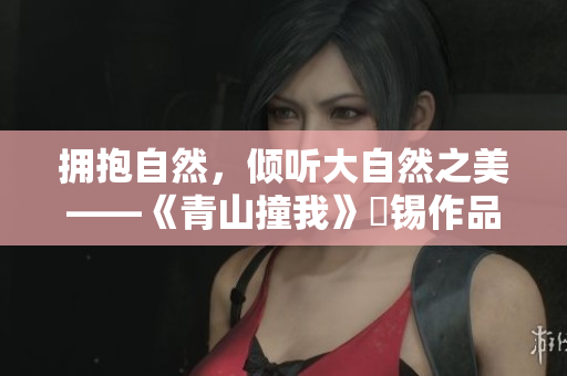 擁抱自然，傾聽(tīng)大自然之美——《青山撞我》姀錫作品深度解讀