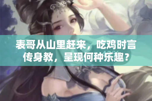 表哥從山里趕來，吃雞時言傳身教，呈現(xiàn)何種樂趣？