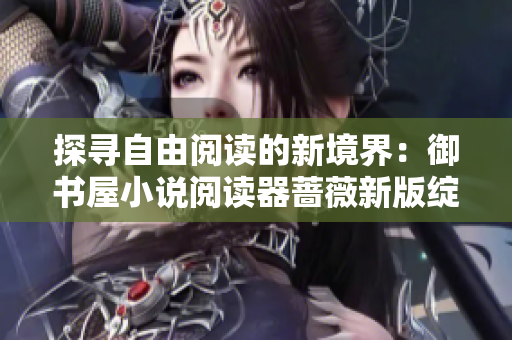 探尋自由閱讀的新境界：御書(shū)屋小說(shuō)閱讀器薔薇新版綻放