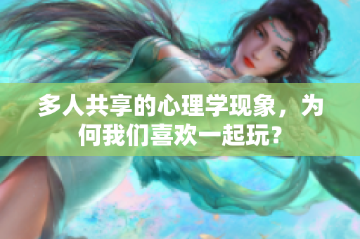 多人共享的心理學(xué)現(xiàn)象，為何我們喜歡一起玩？