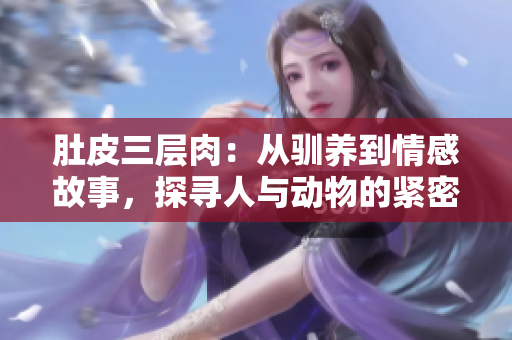 肚皮三層肉：從馴養(yǎng)到情感故事，探尋人與動物的緊密關(guān)系