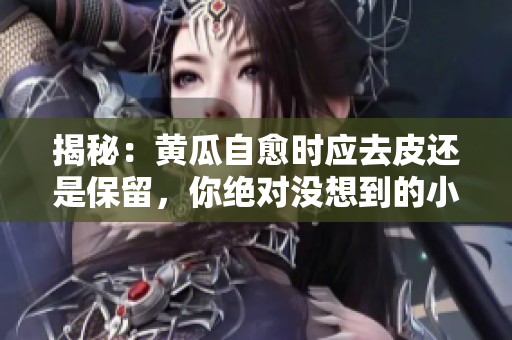 揭秘：黃瓜自愈時(shí)應(yīng)去皮還是保留，你絕對(duì)沒(méi)想到的小秘密！