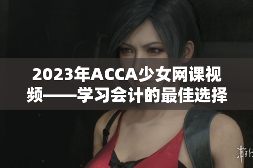 2023年ACCA少女網(wǎng)課視頻——學(xué)習(xí)會(huì)計(jì)的最佳選擇