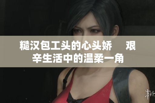 糙漢包工頭的心頭嬌     艱辛生活中的溫柔一角
