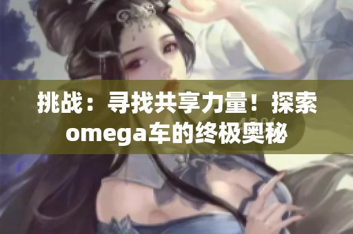 挑戰(zhàn)：尋找共享力量！探索omega車(chē)的終極奧秘