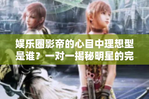 娛樂(lè)圈影帝的心目中理想型是誰(shuí)？一對(duì)一揭秘明星的完美匹配