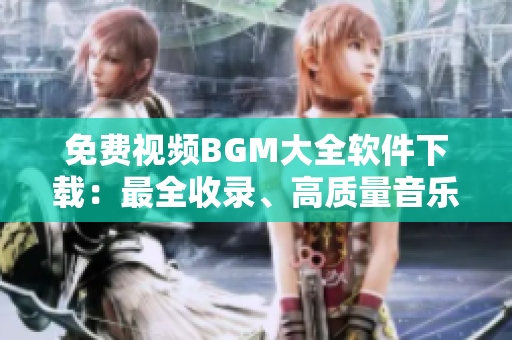 免費視頻BGM大全軟件下載：最全收錄、高質(zhì)量音樂資源免費獲取