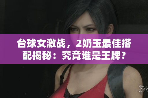 臺球女激戰(zhàn)，2奶玉最佳搭配揭秘：究竟誰是王牌？