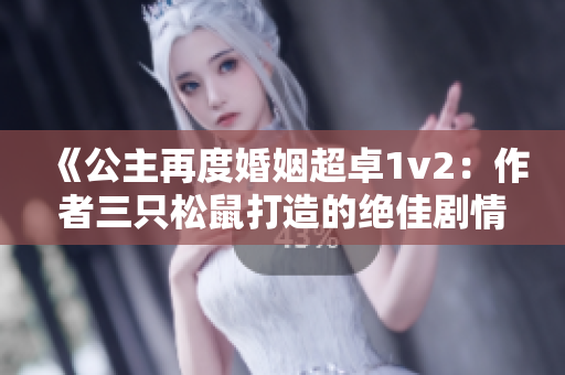 《公主再度婚姻超卓1v2：作者三只松鼠打造的絕佳劇情》
