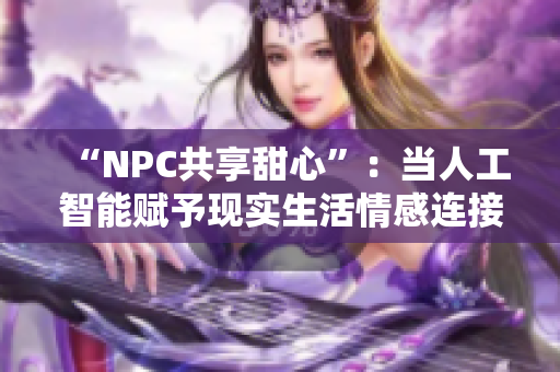 “NPC共享甜心”：當(dāng)人工智能賦予現(xiàn)實生活情感連接