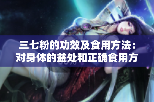 三七粉的功效及食用方法：對(duì)身體的益處和正確食用方式