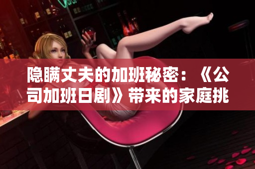 隱瞞丈夫的加班秘密：《公司加班日劇》帶來的家庭挑戰(zhàn)及職場困惑