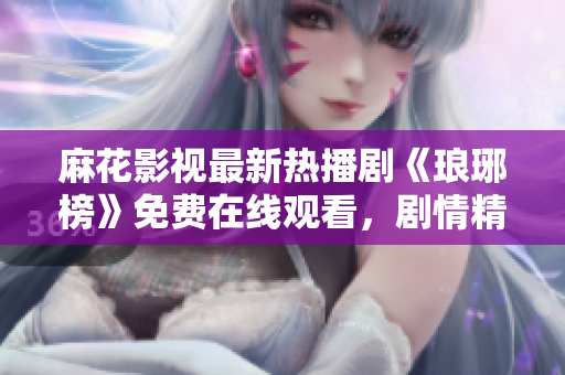 麻花影視最新熱播劇《瑯琊榜》免費在線觀看，劇情精彩不容錯過