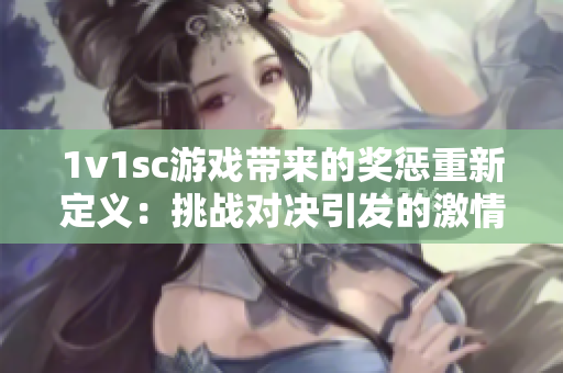 1v1sc游戲帶來的獎懲重新定義：挑戰(zhàn)對決引發(fā)的激情與懲罰創(chuàng)新
