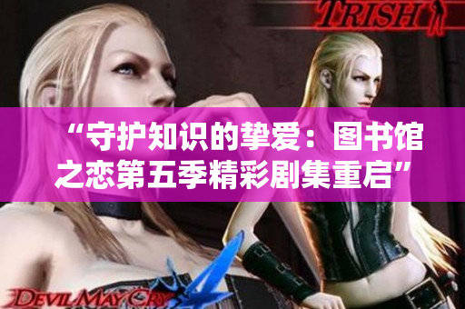 “守護知識的摯愛：圖書館之戀第五季精彩劇集重啟”