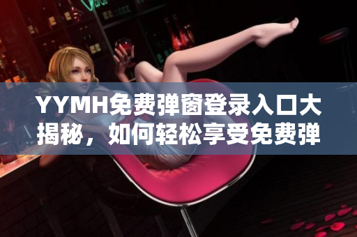 YYMH免費彈窗登錄入口大揭秘，如何輕松享受免費彈窗服務(wù)