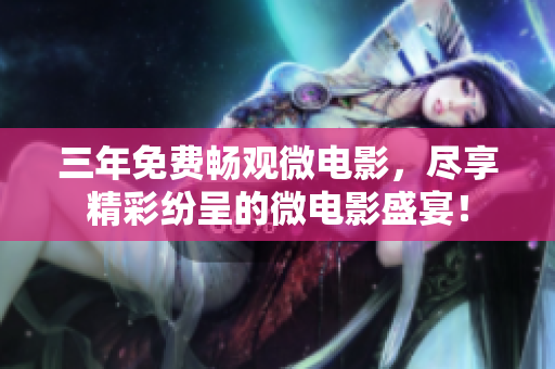 三年免費暢觀微電影，盡享精彩紛呈的微電影盛宴！