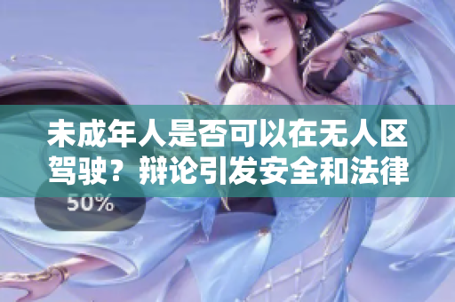 未成年人是否可以在無人區(qū)駕駛？辯論引發(fā)安全和法律關(guān)注