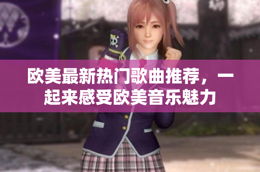 歐美最新熱門歌曲推薦，一起來感受歐美音樂魅力