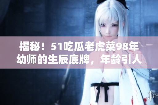 揭秘！51吃瓜老虎菜98年幼師的生辰底牌，年齡引人矚目！