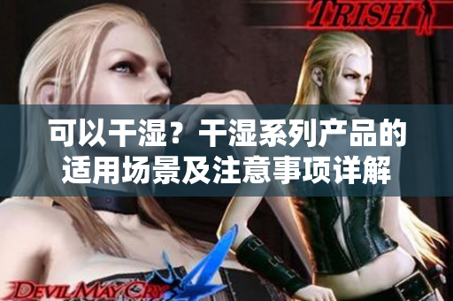 可以干濕？干濕系列產(chǎn)品的適用場景及注意事項詳解