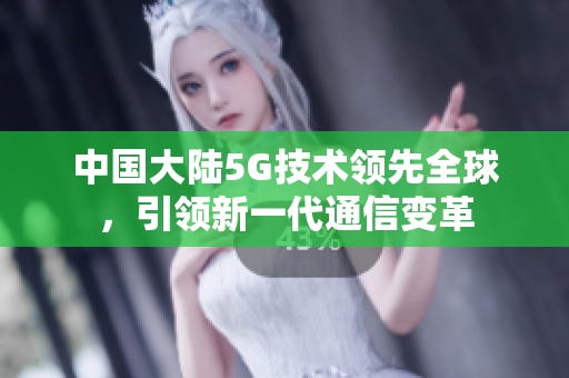 中國大陸5G技術(shù)領(lǐng)先全球，引領(lǐng)新一代通信變革